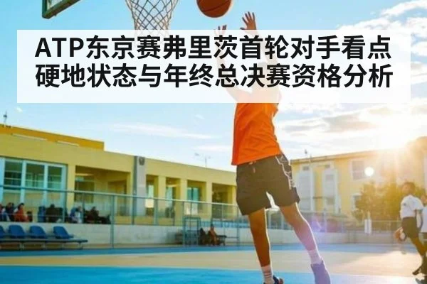 ATP东京赛弗里茨首轮对手看点 硬地状态与年终总决赛资格分析
