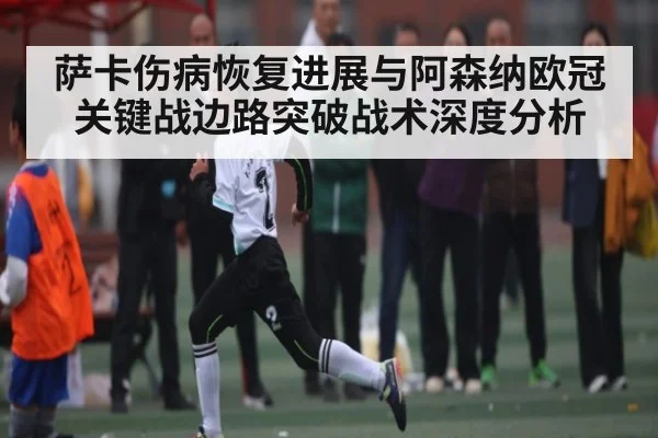 萨卡伤病恢复进展与阿森纳欧冠关键战边路突破战术深度分析